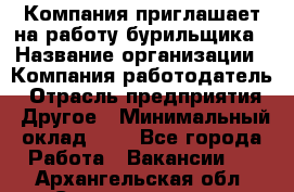 Компания приглашает на работу бурильщика › Название организации ­ Компания-работодатель › Отрасль предприятия ­ Другое › Минимальный оклад ­ 1 - Все города Работа » Вакансии   . Архангельская обл.,Северодвинск г.